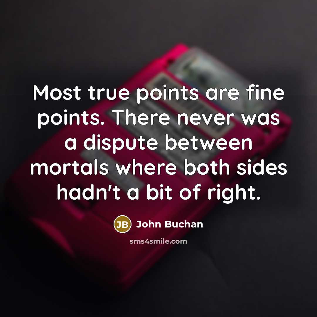 “Most true points are fine points. There never was a dispute between mortals where both sides hadn't a bit of right.” quote by John Buchan