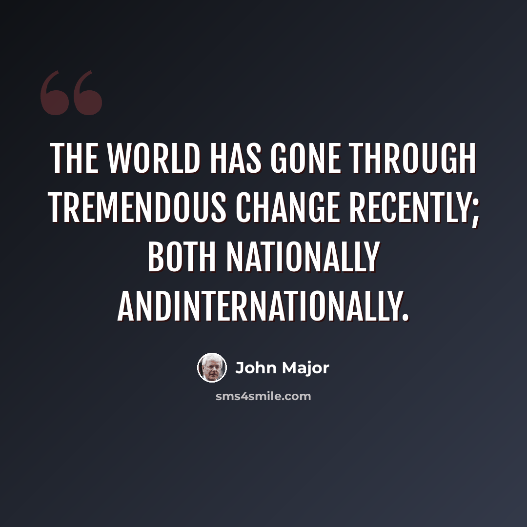 “The world has gone through tremendous change recently; both nationally andinternationally.” quote by John Major