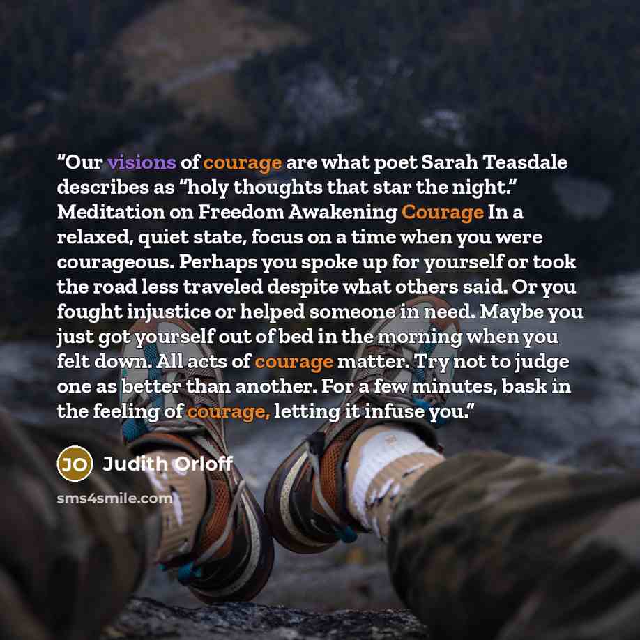 “Our visions of courage are what poet Sarah Teasdale describes as “holy thoughts that star the night.” Meditation on Freedom Awakening Courage In a relaxed, quiet state, focus on a time when you were courageous. Perhaps you spoke up for yourself or took the road less traveled despite what others…” quote by Judith Orloff