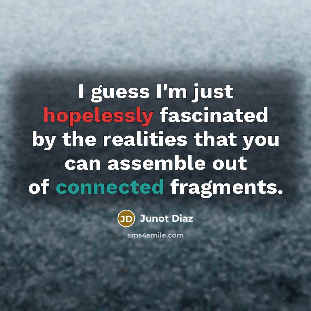 “I guess I'm just hopelessly fascinated by the realities that you can assemble out of connected fragments.” quote by Junot Diaz