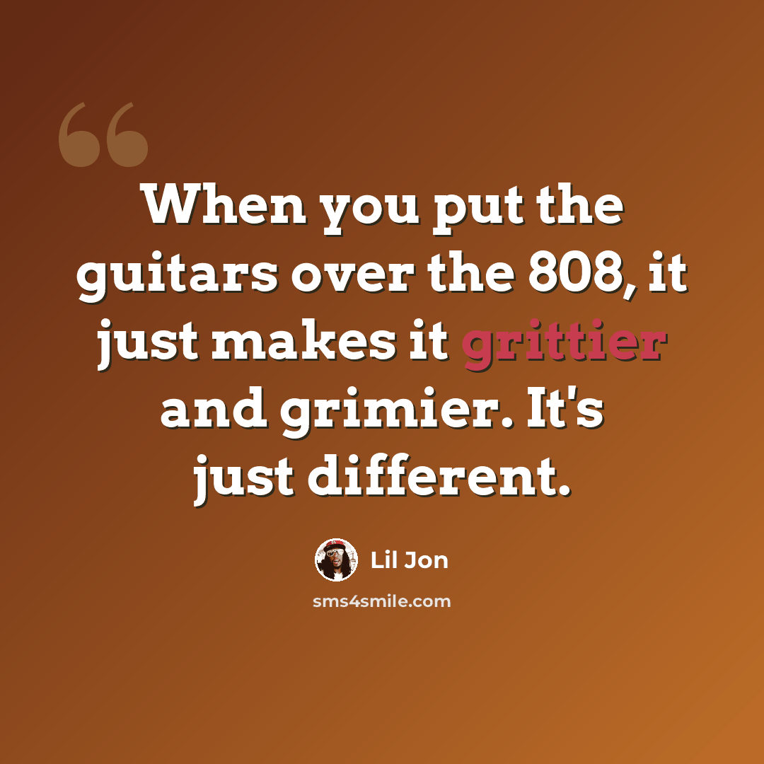 “When you put the guitars over the 808, it just makes it grittier and grimier. It's just different.” quote by Lil Jon