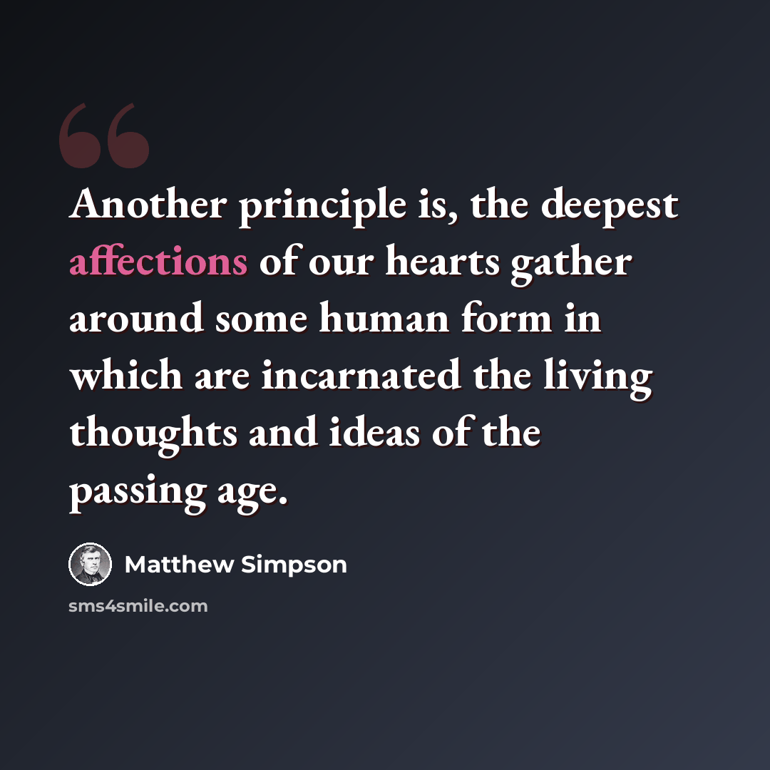 “Another principle is, the deepest affections of our hearts gather around some human form in which are incarnated the living thoughts and ideas of the passing age.” quote by Matthew Simpson