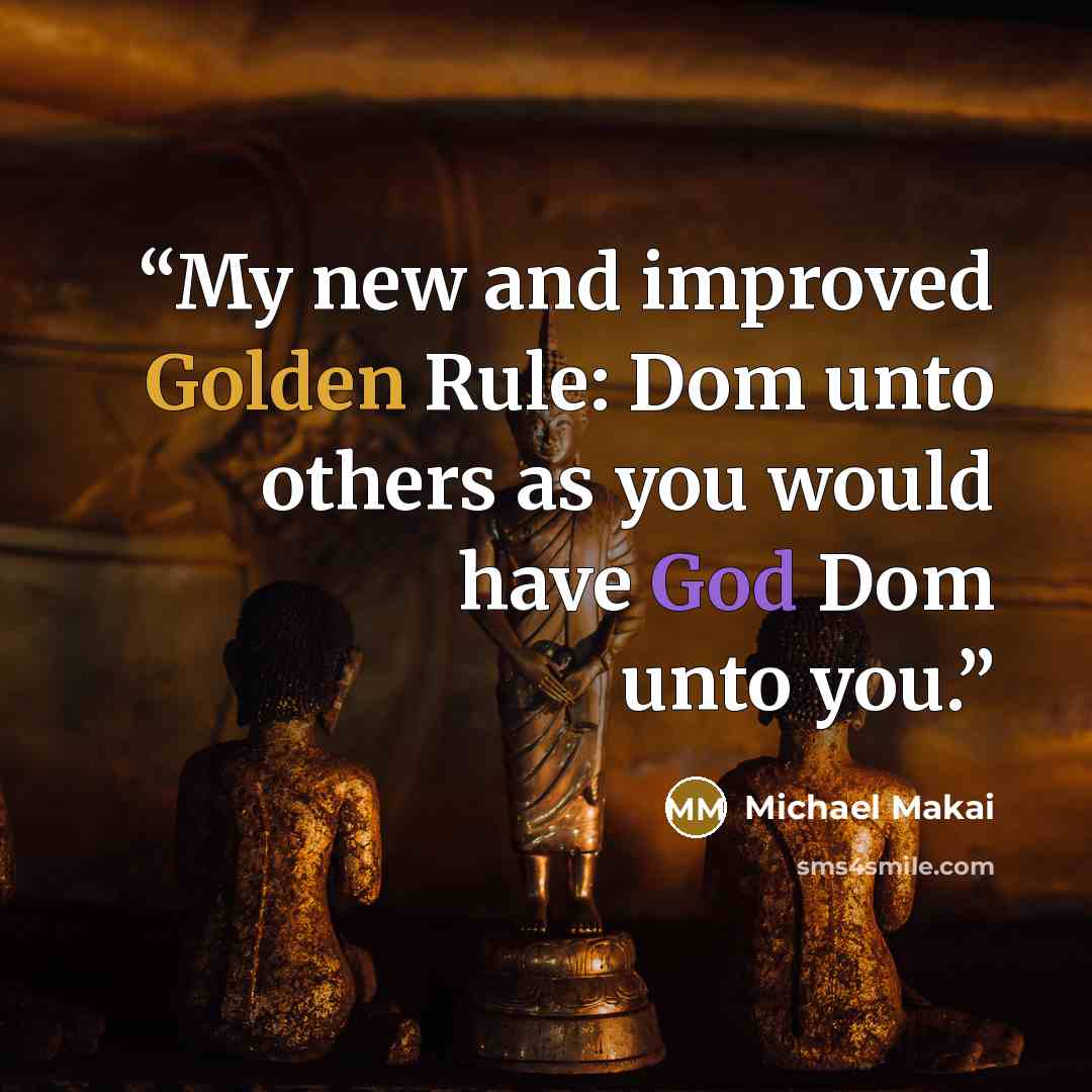 “My new and improved Golden Rule: Dom unto others as you would have God Dom unto you.” quote by Michael Makai