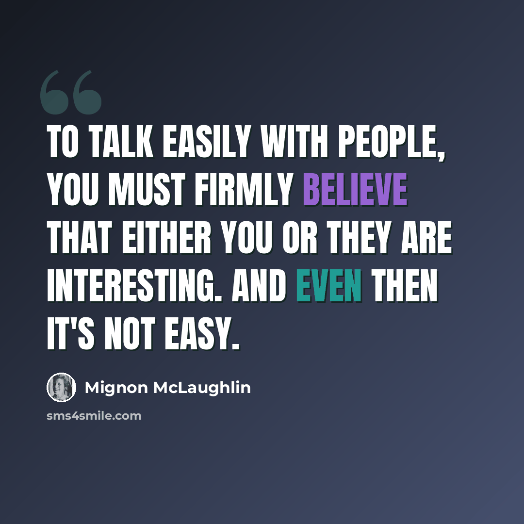 “To talk easily with people, you must firmly believe that either you or they are interesting. And even then it's not easy.” quote by Mignon McLaughlin
