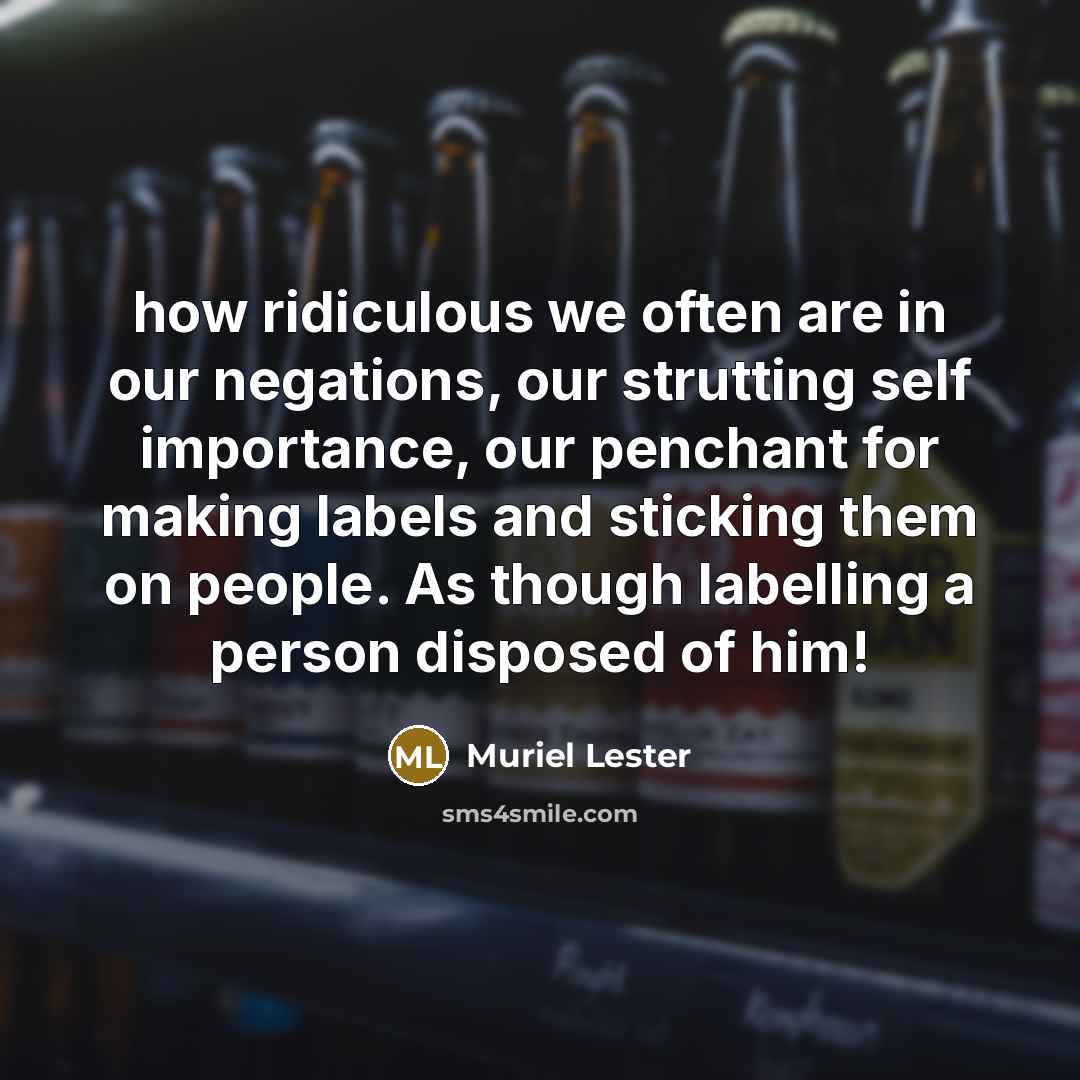“how ridiculous we often are in our negations, our strutting self importance, our penchant for making labels and sticking them on people. As though labelling a person disposed of him!” quote by Muriel Lester