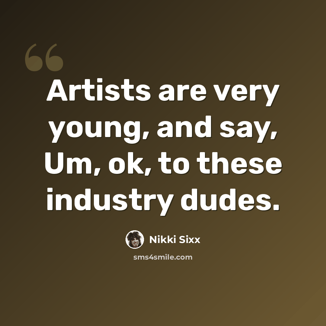 “Artists are very young, and say, Um, ok, to these industry dudes.” quote by Nikki Sixx