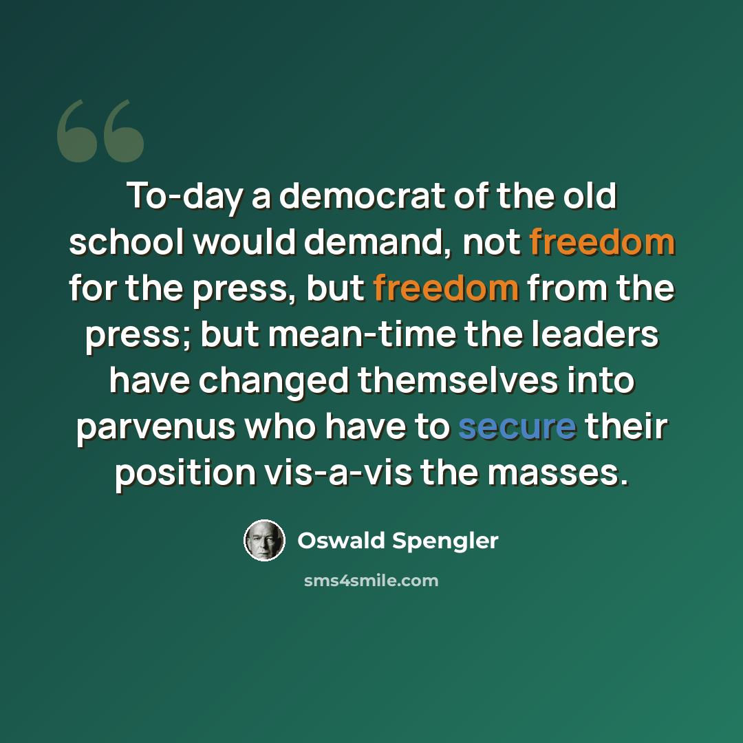 “To-day a democrat of the old school would demand, not freedom for the press, but freedom from the press; but mean-time the leaders have changed themselves into parvenus who have to secure their position vis-a-vis the masses.” quote by Oswald Spengler