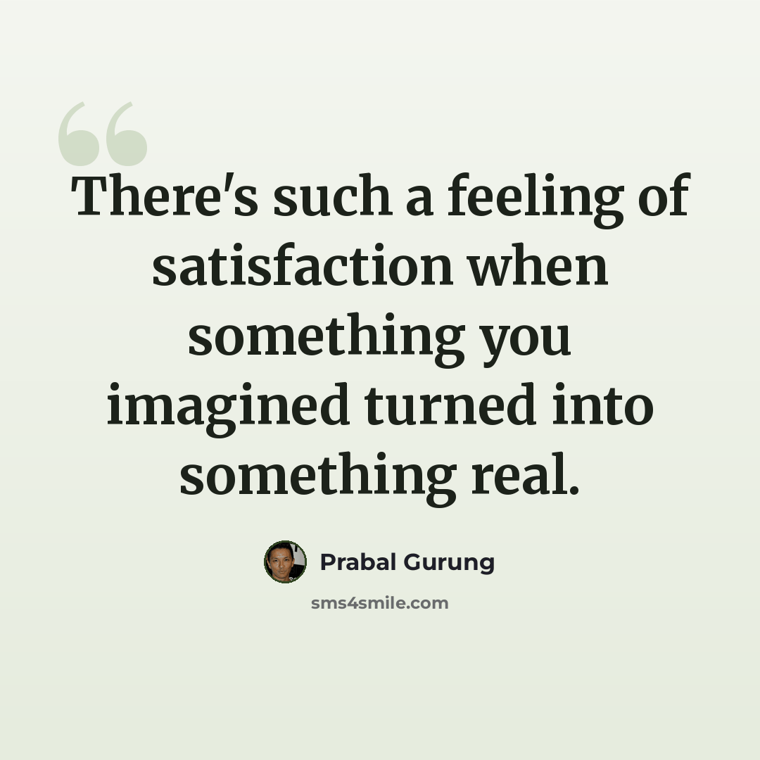 “There's such a feeling of satisfaction when something you imagined turned into something real.” quote by Prabal Gurung