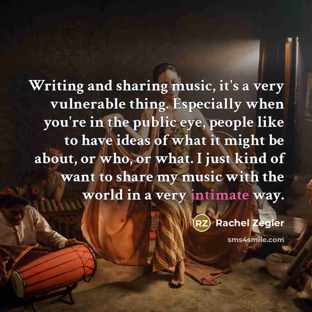 “Writing and sharing music, it's a very vulnerable thing. Especially when you're in the public eye, people like to have ideas of what it might be about, or who, or what. I just kind of want to share my music with the world in a very intimate way.” quote by Rachel Zegler
