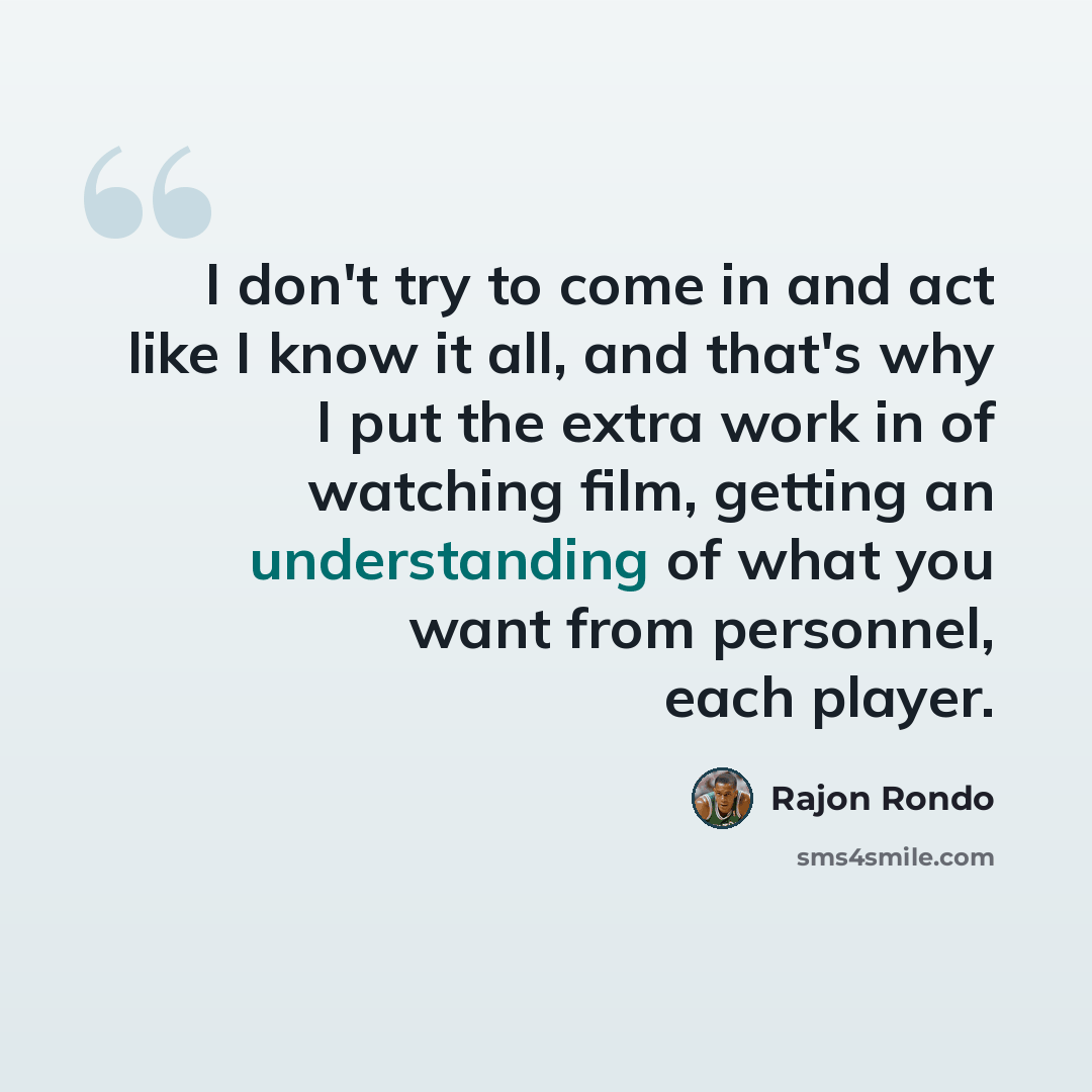 “I don't try to come in and act like I know it all, and that's why I put the extra work in of watching film, getting an understanding of what you want from personnel, each player.” quote by Rajon Rondo
