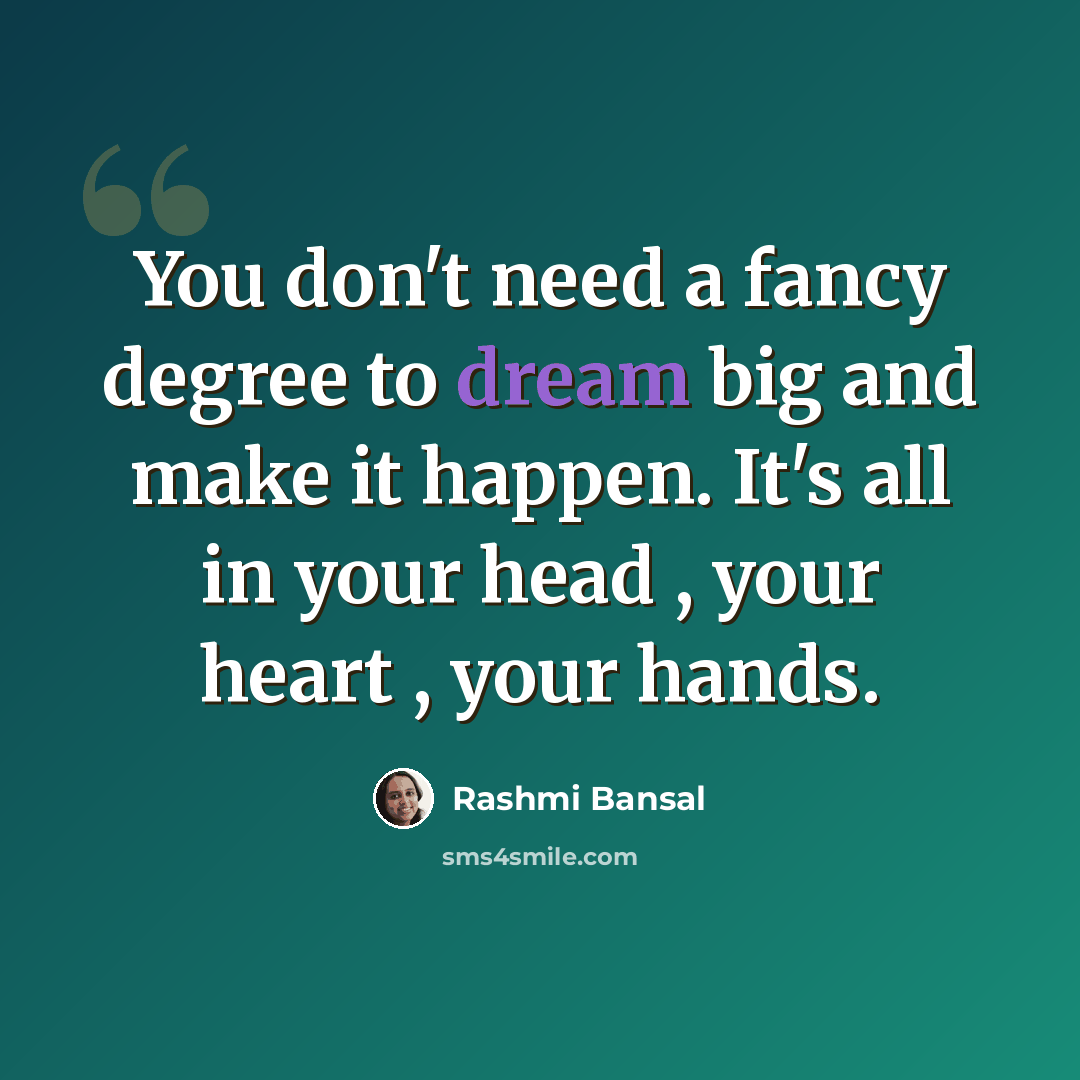 “You don't need a fancy degree to dream big and make it happen. It's all in your head , your heart , your hands.” quote by Rashmi Bansal