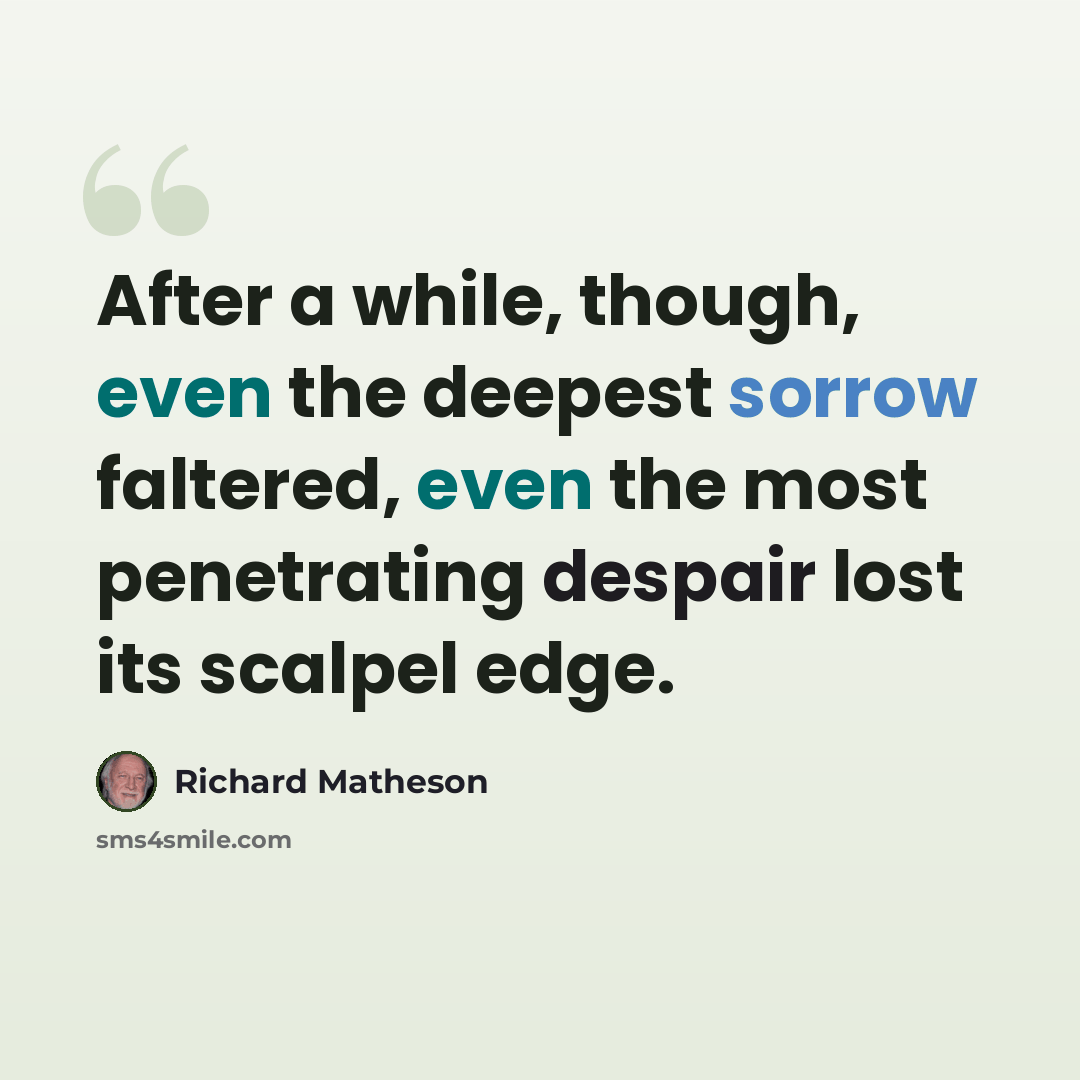 “After a while, though, even the deepest sorrow faltered, even the most penetrating despair lost its scalpel edge.” quote by Richard Matheson