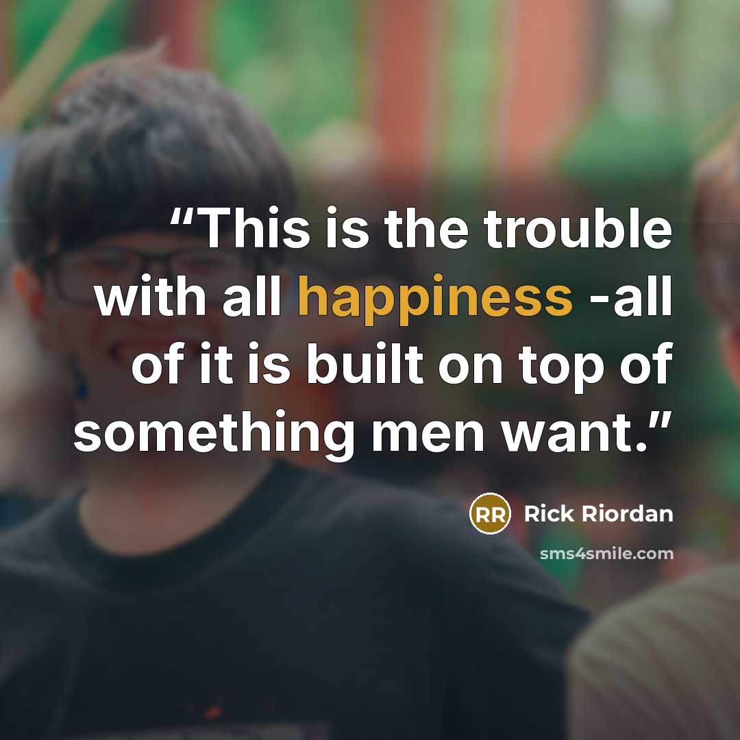“This is the trouble with all happiness -all of it is built on top of something men want.” quote by Rick Riordan