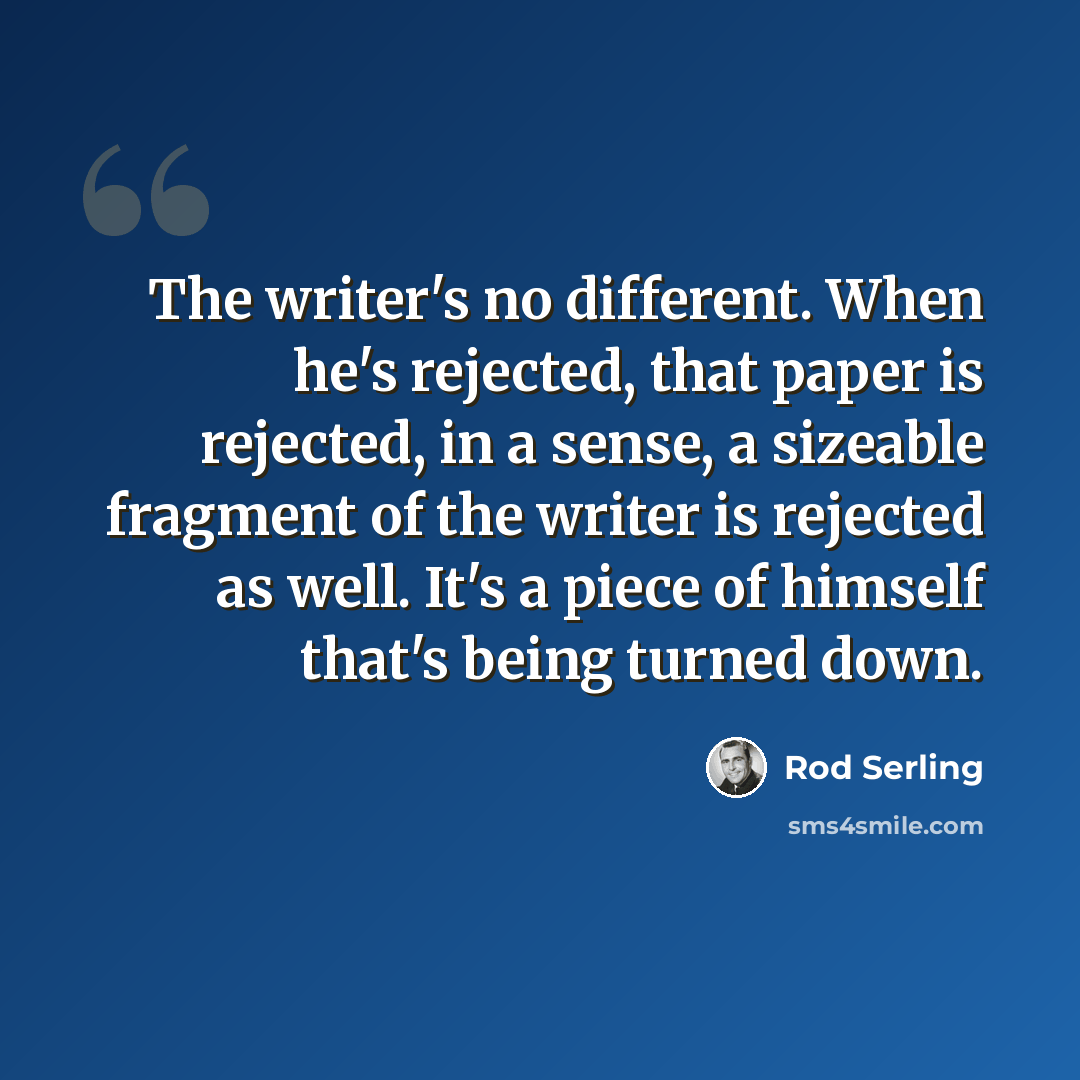 “The writer's no different. When he's rejected, that paper is rejected, in a sense, a sizeable fragment of the writer is rejected as well. It's a piece of himself that's being turned down.” quote by Rod Serling