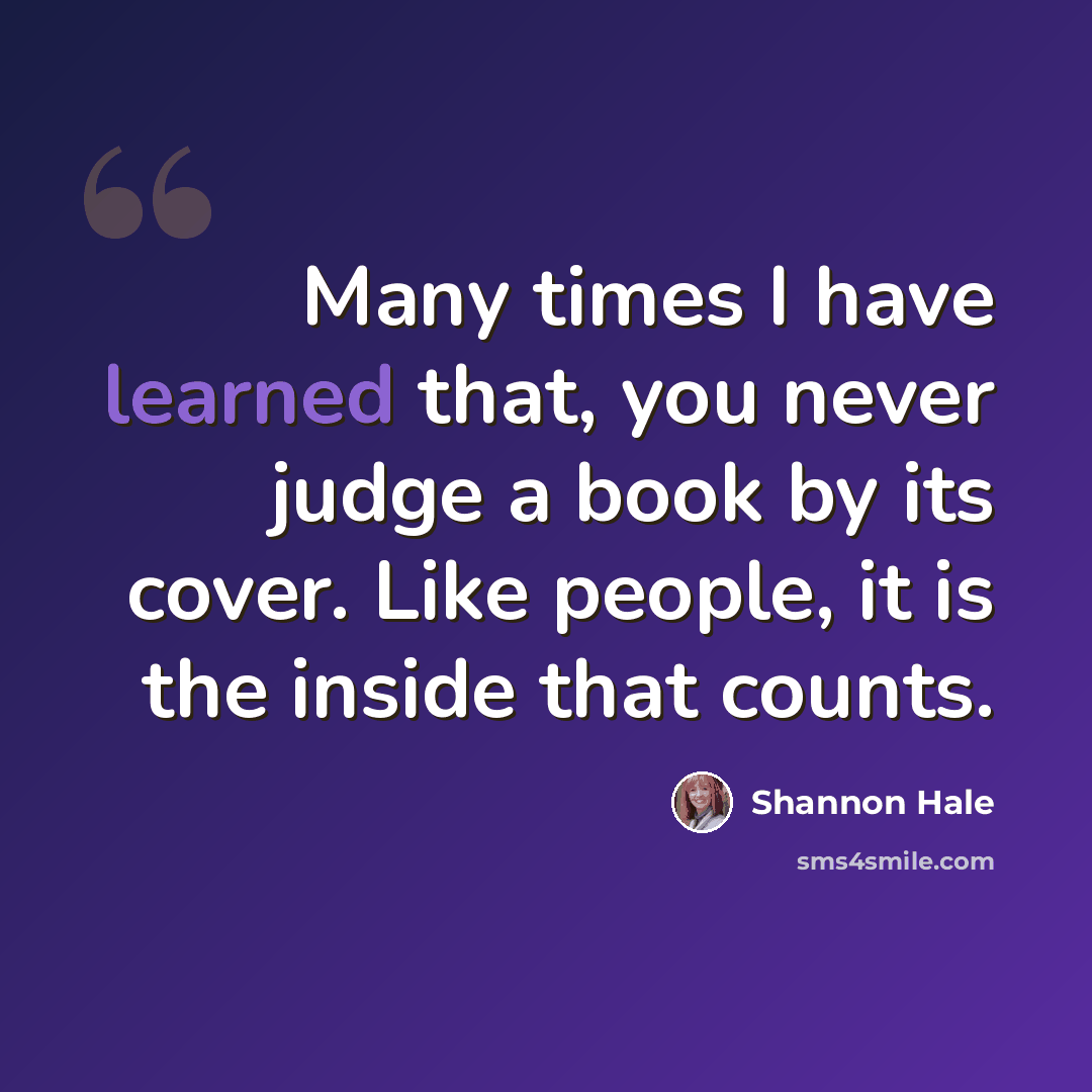 “Many times I have learned that, you never judge a book by its cover. Like people, it is the inside that counts.” quote by Shannon Hale