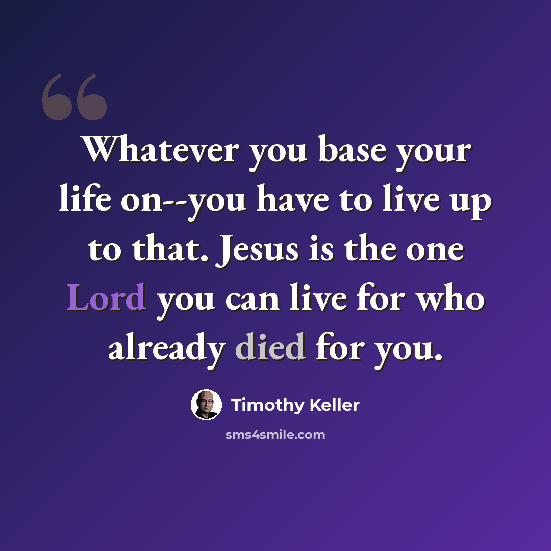“Whatever you base your life on--you have to live up to that. Jesus is the one Lord you can live for who already died for you.” quote by Timothy Keller