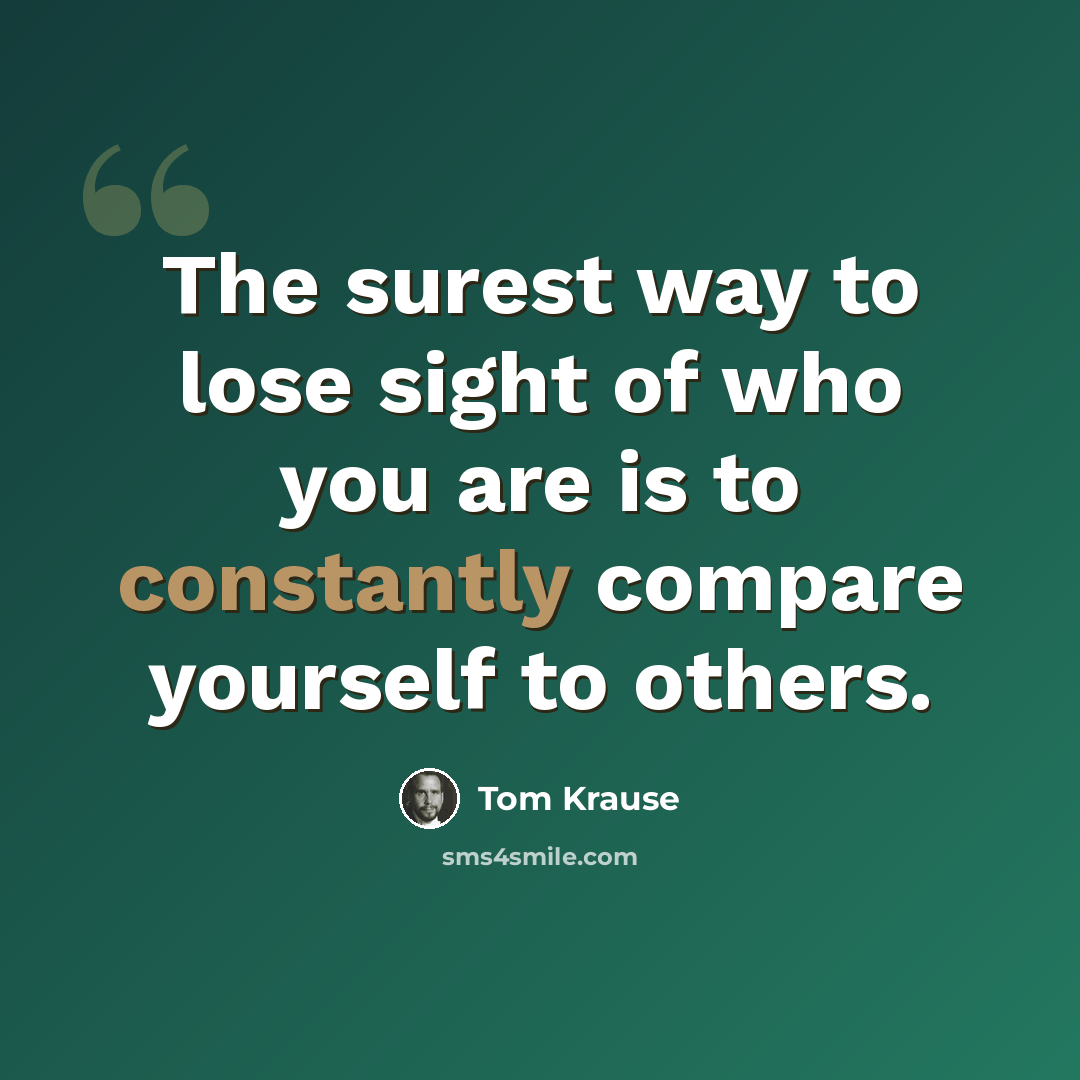 “The surest way to lose sight of who you are is to constantly compare yourself to others.” quote by Tom Krause