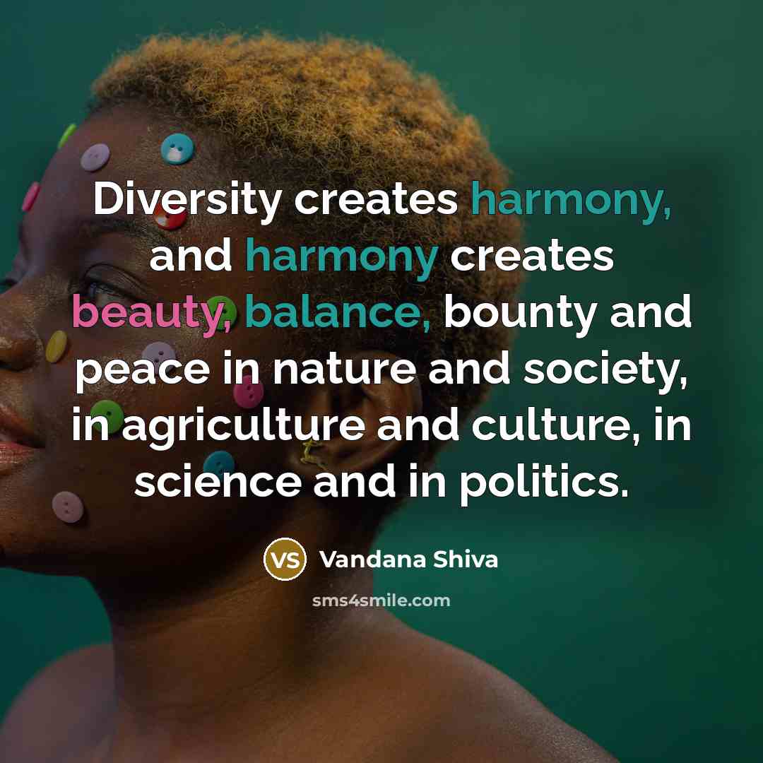 “Diversity creates harmony, and harmony creates beauty, balance, bounty and peace in nature and society, in agriculture and culture, in science and in politics.” quote by Vandana Shiva