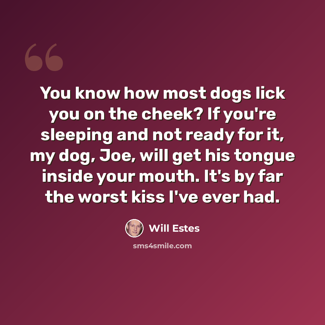 “You know how most dogs lick you on the cheek? If you're sleeping and not ready for it, my dog, Joe, will get his tongue inside your mouth. It's by far the worst kiss I've ever had.” quote by Will Estes