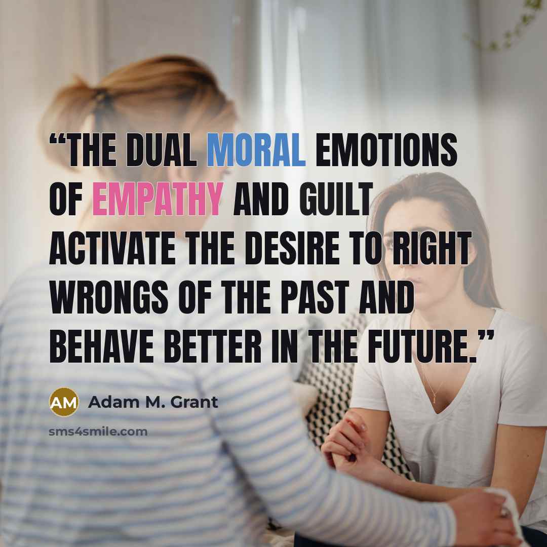 “The dual moral emotions of empathy and guilt activate the desire to right wrongs of the past and behave better in the future.” quote by Adam M. Grant