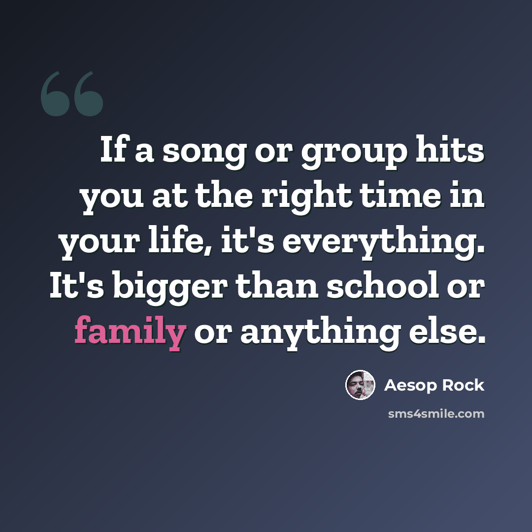 “If a song or group hits you at the right time in your life, it's everything. It's bigger than school or family or anything else.” quote by Aesop Rock