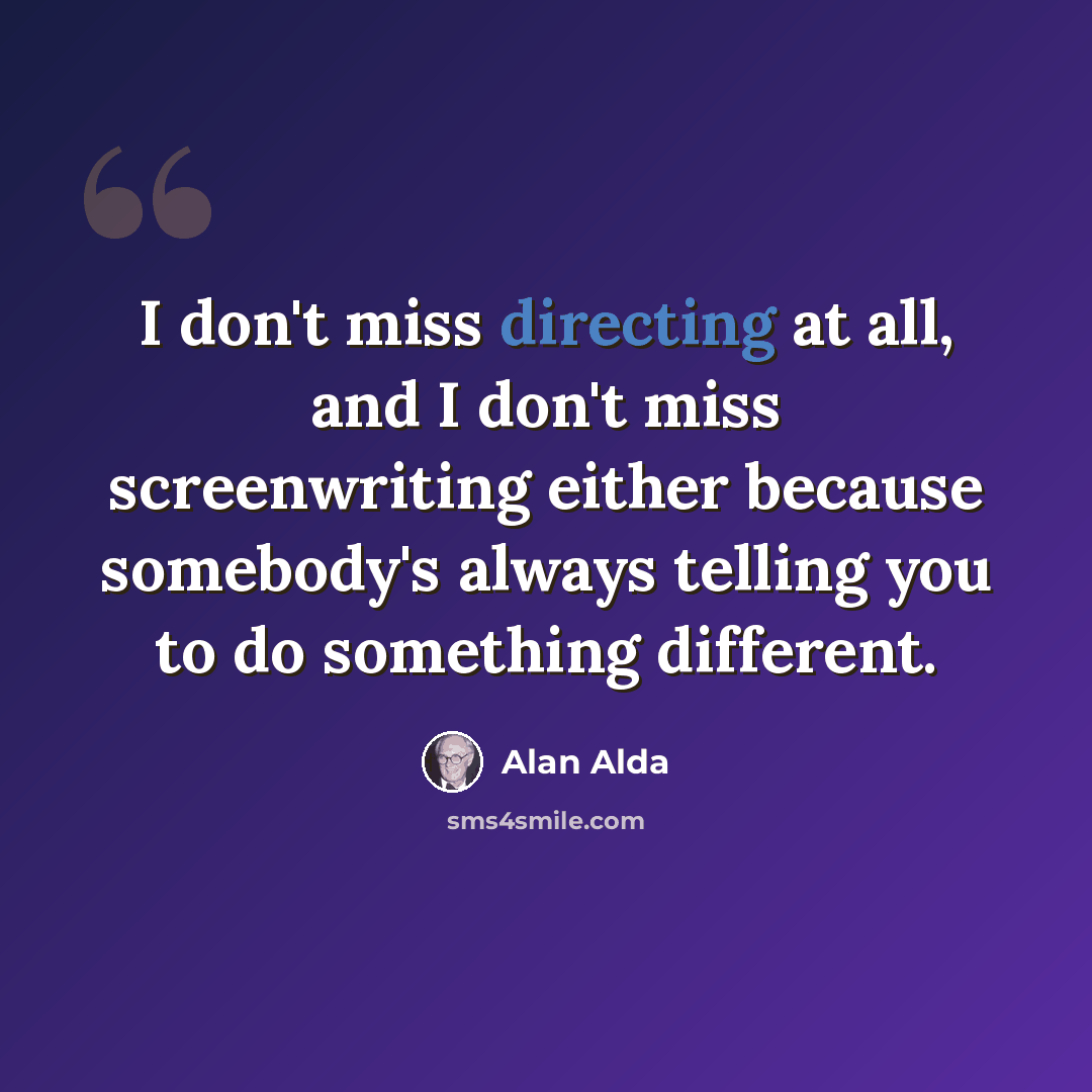 “I don't miss directing at all, and I don't miss screenwriting either because somebody's always telling you to do something different.” quote by Alan Alda