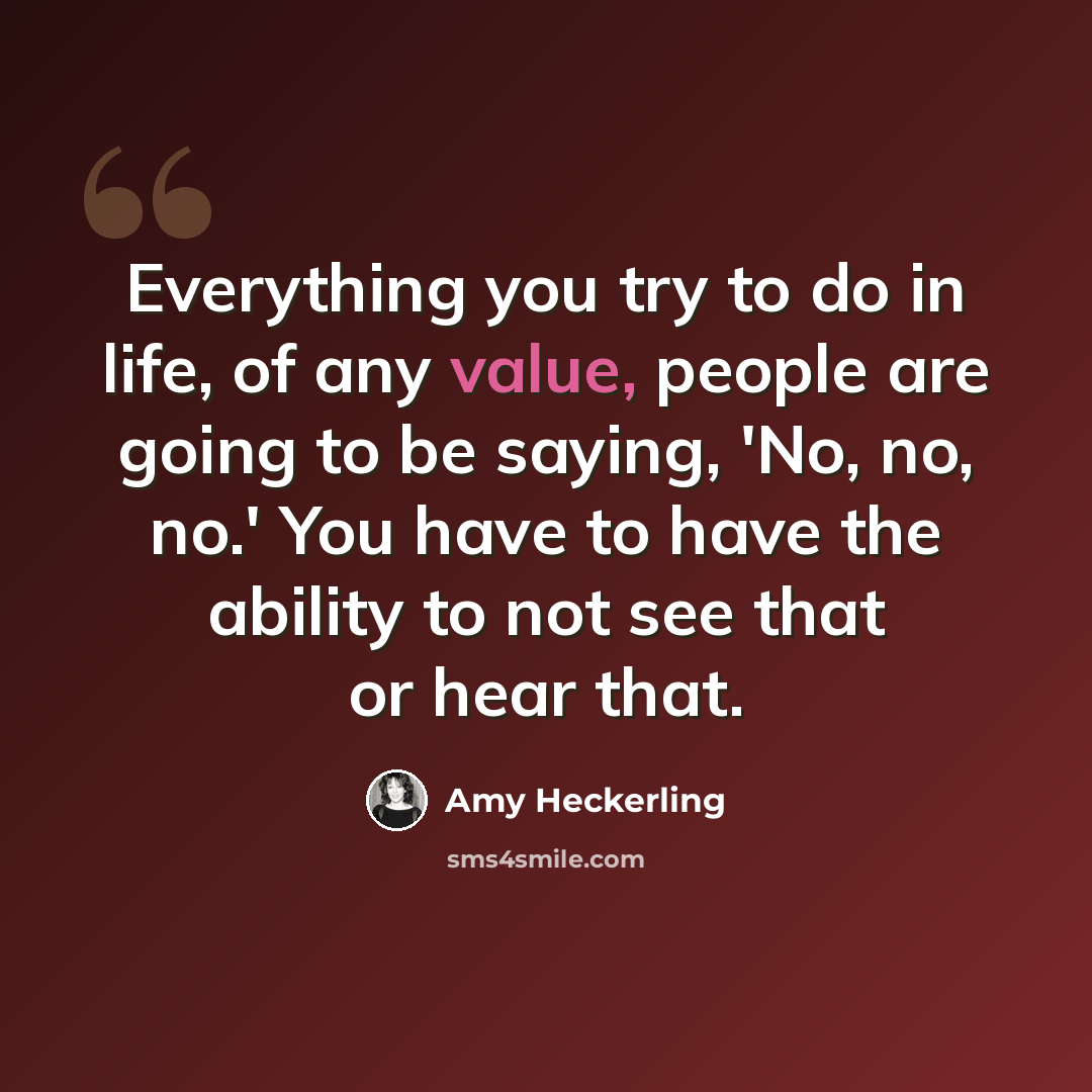 “Everything you try to do in life, of any value, people are going to be saying, 'No, no, no.' You have to have the ability to not see that or hear that.” quote by Amy Heckerling