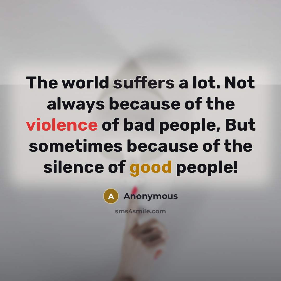 “The world suffers a lot. Not always because of the violence of bad people, But sometimes because of the silence of good people!” quote by Anonymous