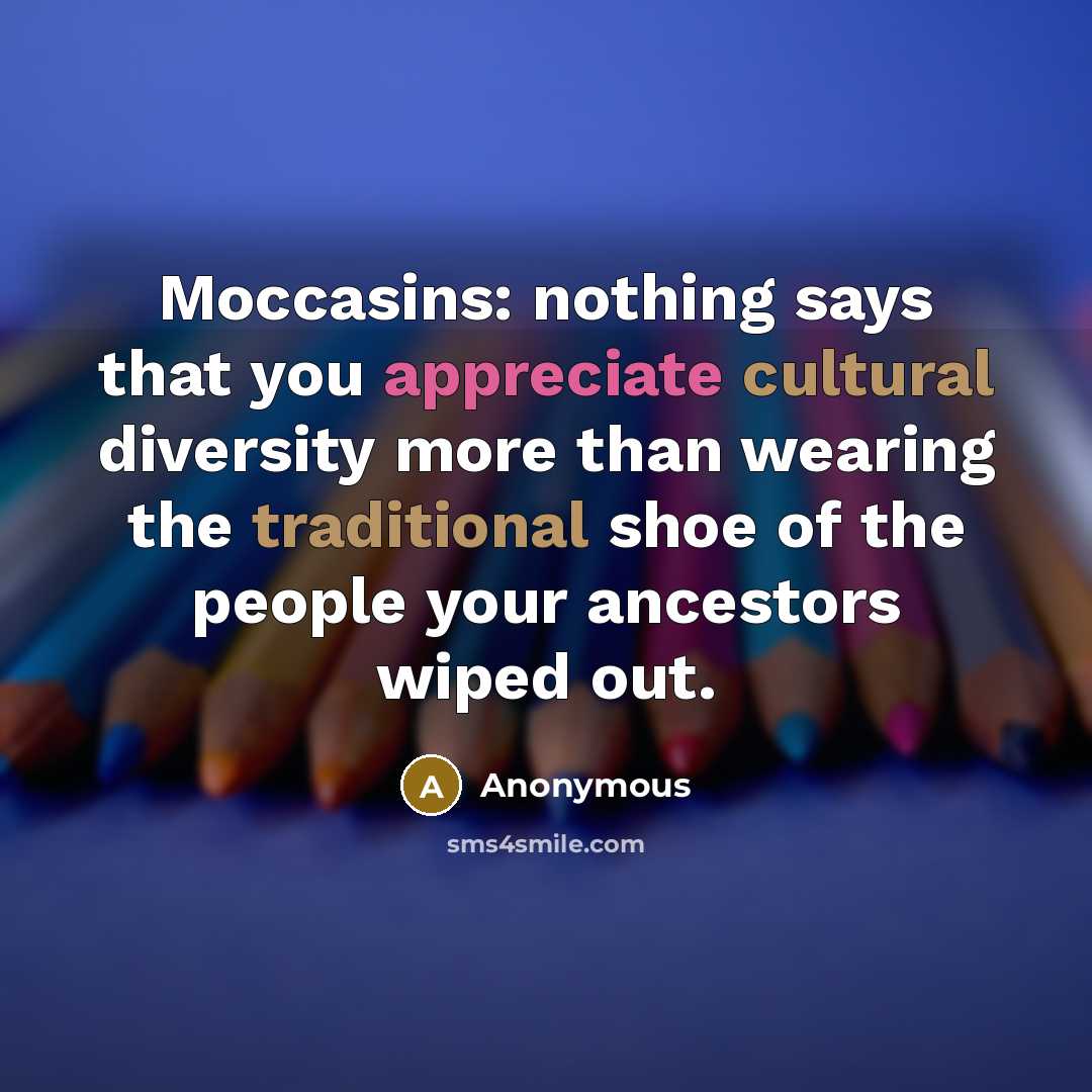 “Moccasins: nothing says that you appreciate cultural diversity more than wearing the traditional shoe of the people your ancestors wiped out.” quote by Anonymous