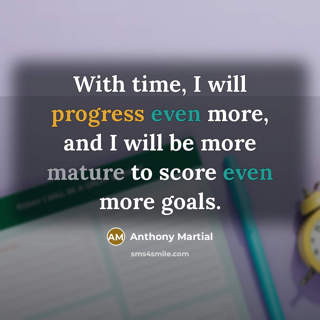 “With time, I will progress even more, and I will be more mature to score even more goals.” quote by Anthony Martial