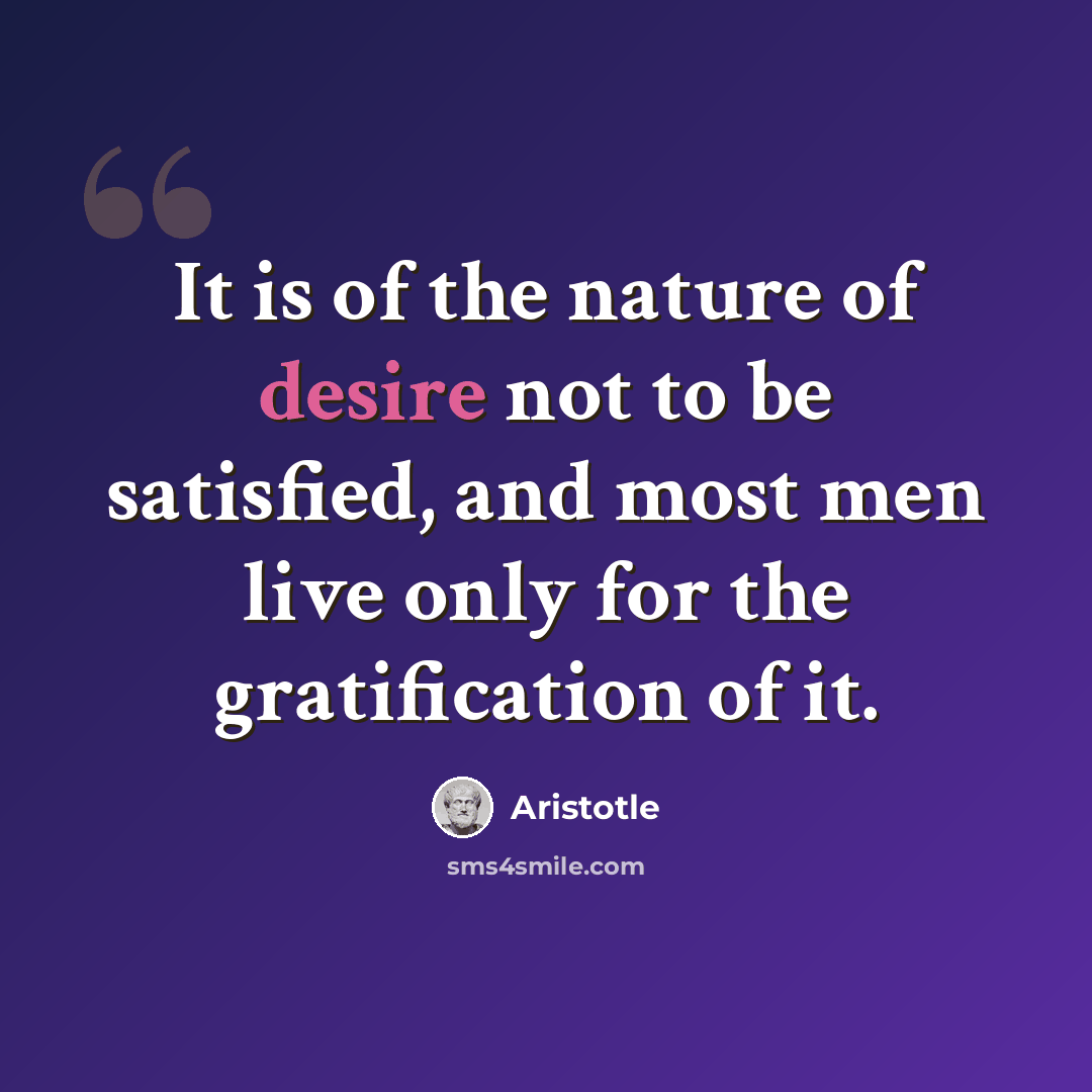 “It is of the nature of desire not to be satisfied, and most men live only for the gratification of it.” quote by Aristotle