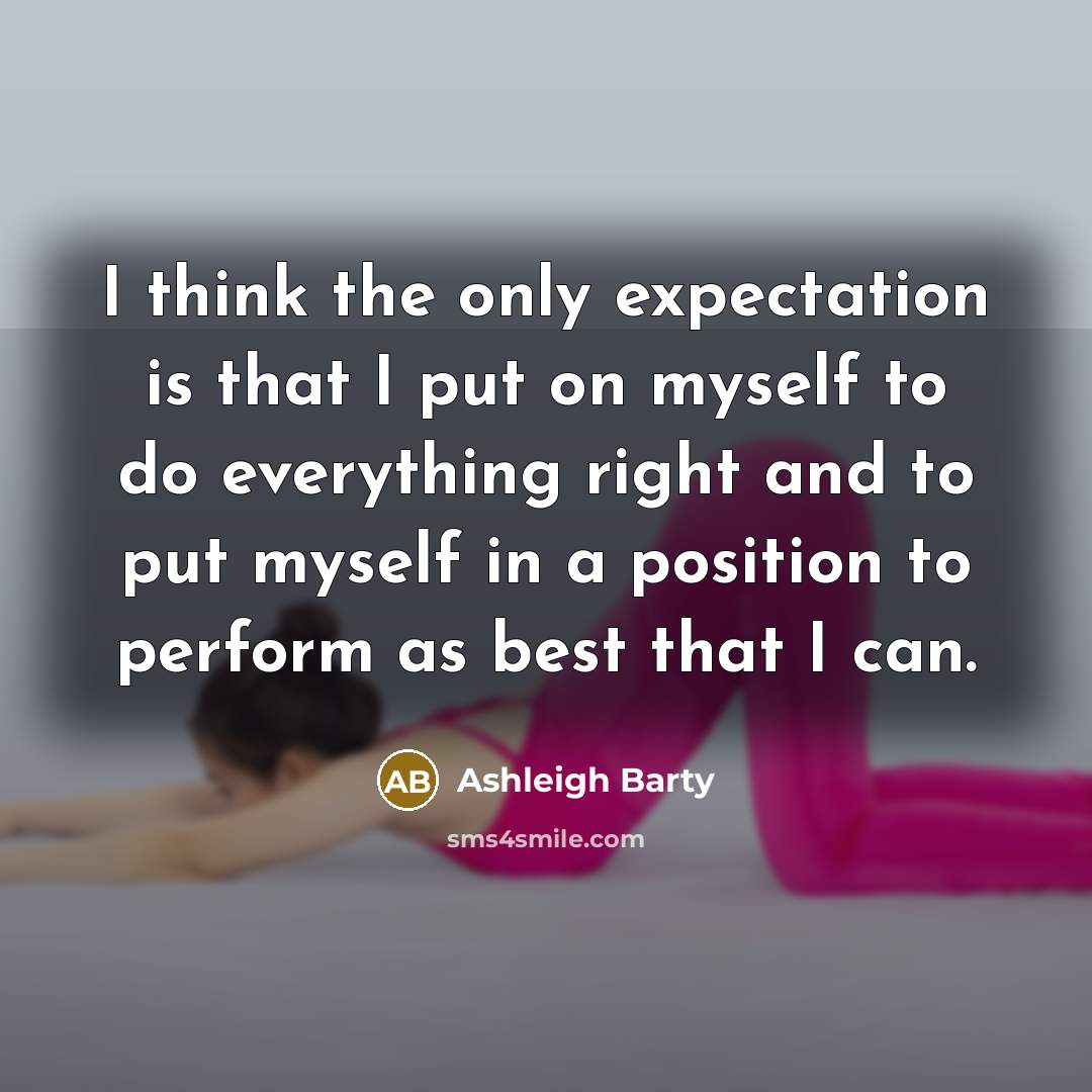“I think the only expectation is that I put on myself to do everything right and to put myself in a position to perform as best that I can.” quote by Ashleigh Barty