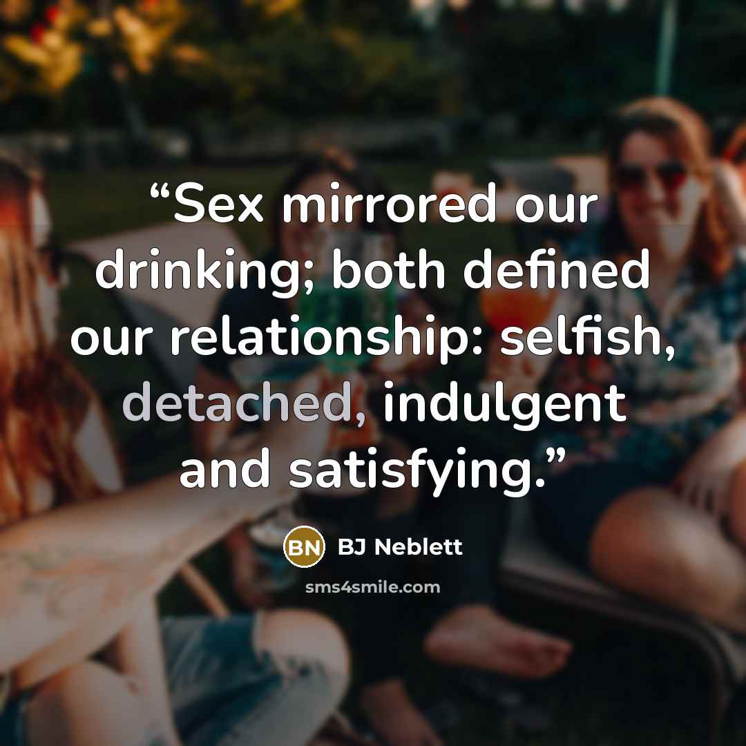 “Sex mirrored our drinking; both defined our relationship: selfish, detached, indulgent and satisfying.” quote by BJ Neblett