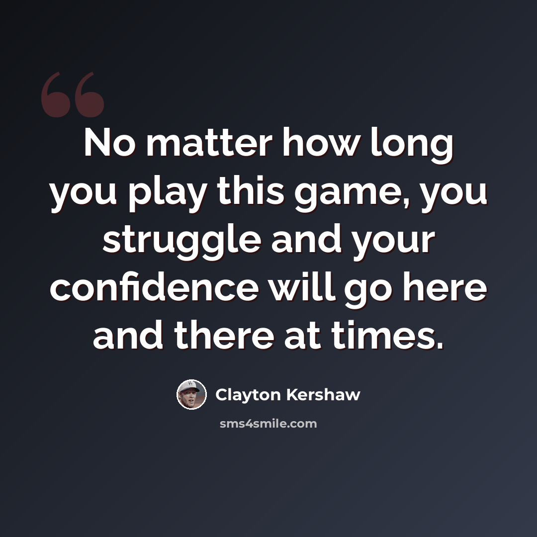 “No matter how long you play this game, you struggle and your confidence will go here and there at times.” quote by Clayton Kershaw