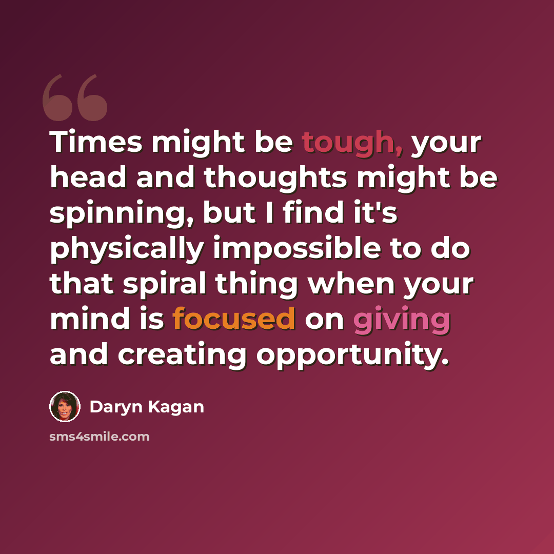 “Times might be tough, your head and thoughts might be spinning, but I find it's physically impossible to do that spiral thing when your mind is focused on giving and creating opportunity.” quote by Daryn Kagan