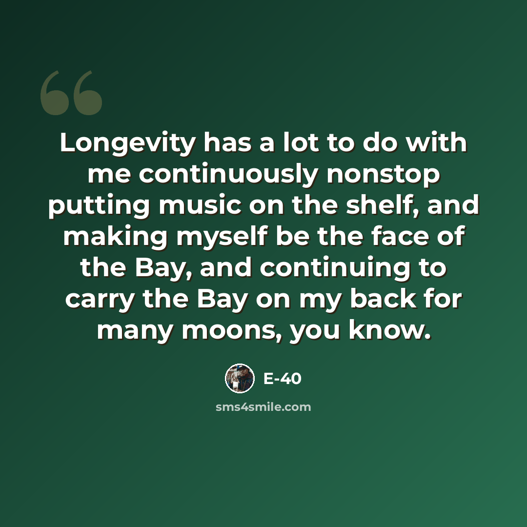 “Longevity has a lot to do with me continuously nonstop putting music on the shelf, and making myself be the face of the Bay, and continuing to carry the Bay on my back for many moons, you know.” quote by E-40