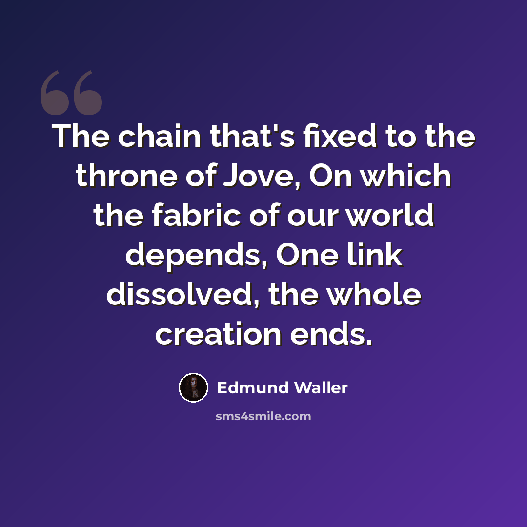 “The chain that's fixed to the throne of Jove, On which the fabric of our world depends, One link dissolved, the whole creation ends.” quote by Edmund Waller