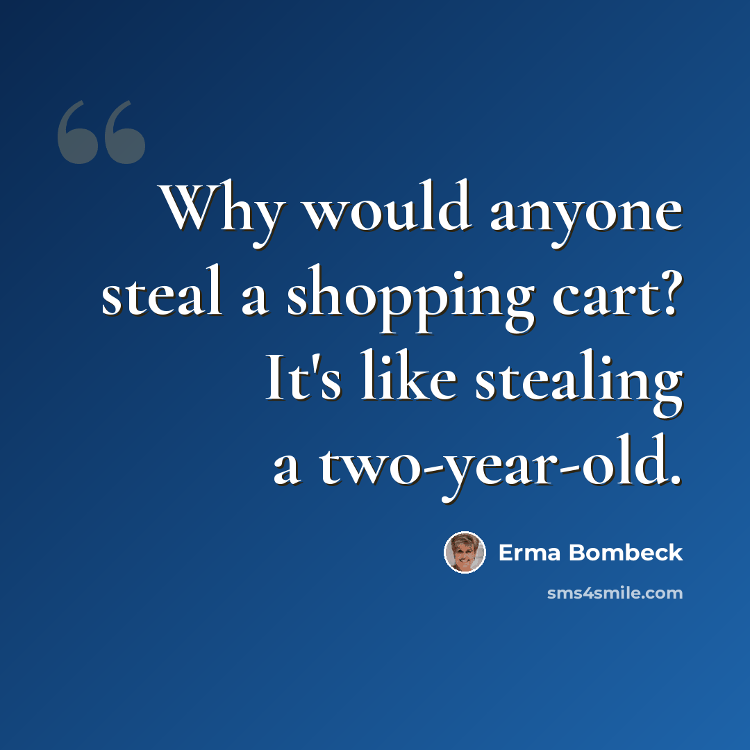 “Why would anyone steal a shopping cart? It's like stealing a two-year-old.” quote by Erma Bombeck