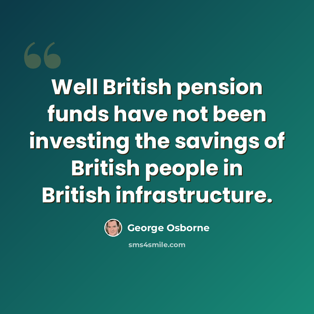 “Well British pension funds have not been investing the savings of British people in British infrastructure.” quote by George Osborne