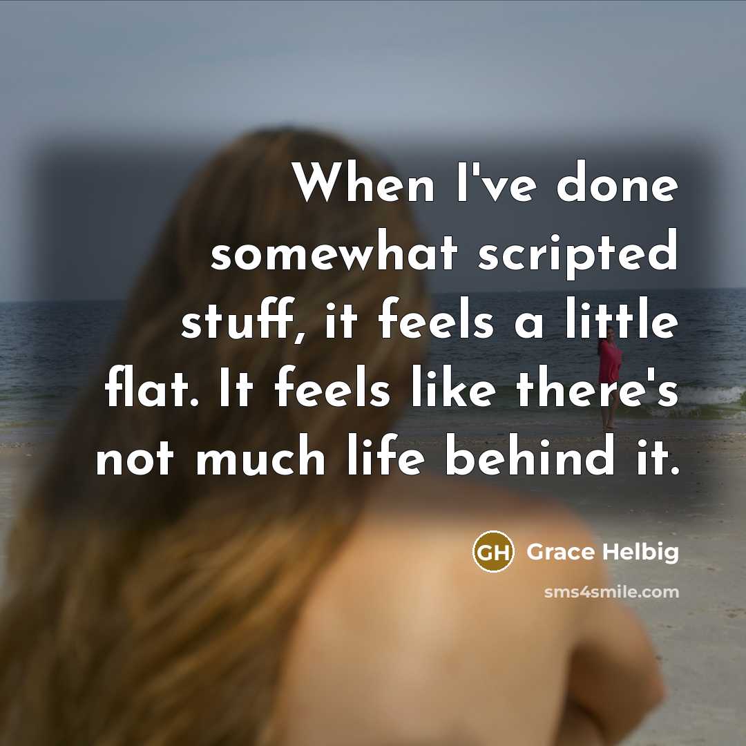 “When I've done somewhat scripted stuff, it feels a little flat. It feels like there's not much life behind it.” quote by Grace Helbig