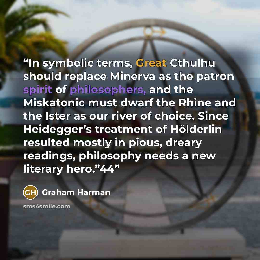 “In symbolic terms, Great Cthulhu should replace Minerva as the patron spirit of philosophers, and the Miskatonic must dwarf the Rhine and the Ister as our river of choice. Since Heidegger’s treatment of Hölderlin resulted mostly in pious, dreary readings, philosophy needs a new literary hero.”44” quote by Graham Harman