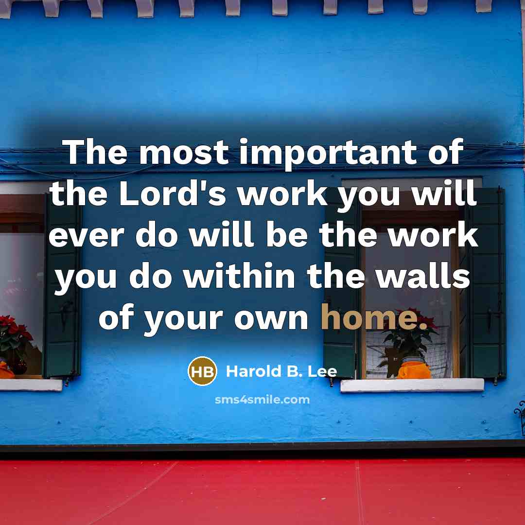 “The most important of the Lord's work you will ever do will be the work you do within the walls of your own home.” quote by Harold B. Lee
