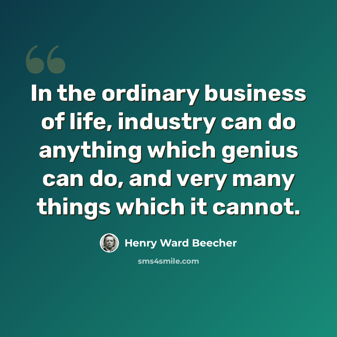 “In the ordinary business of life, industry can do anything which genius can do, and very many things which it cannot.” quote by Henry Ward Beecher