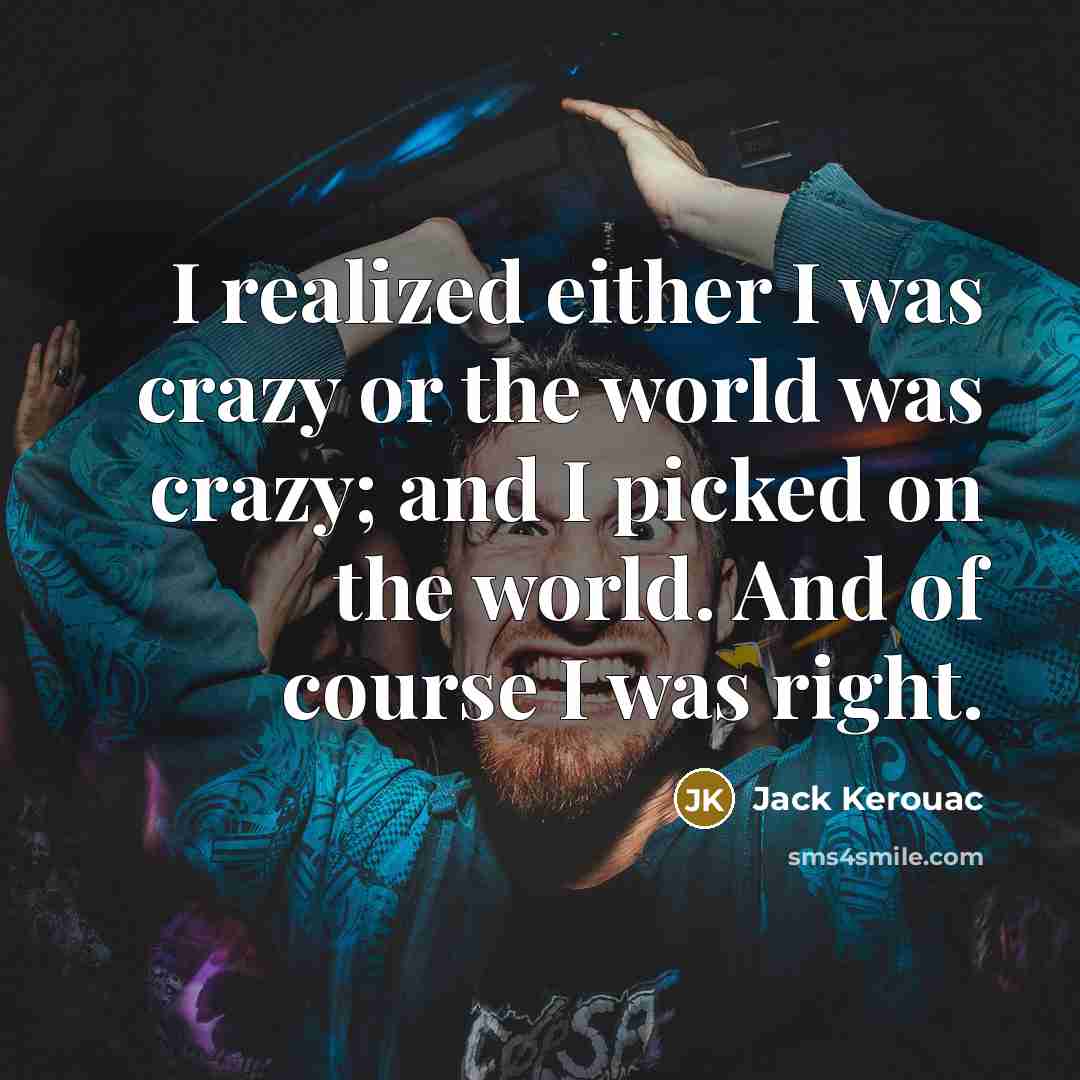 “I realized either I was crazy or the world was crazy; and I picked on the world. And of course I was right.” quote by Jack Kerouac