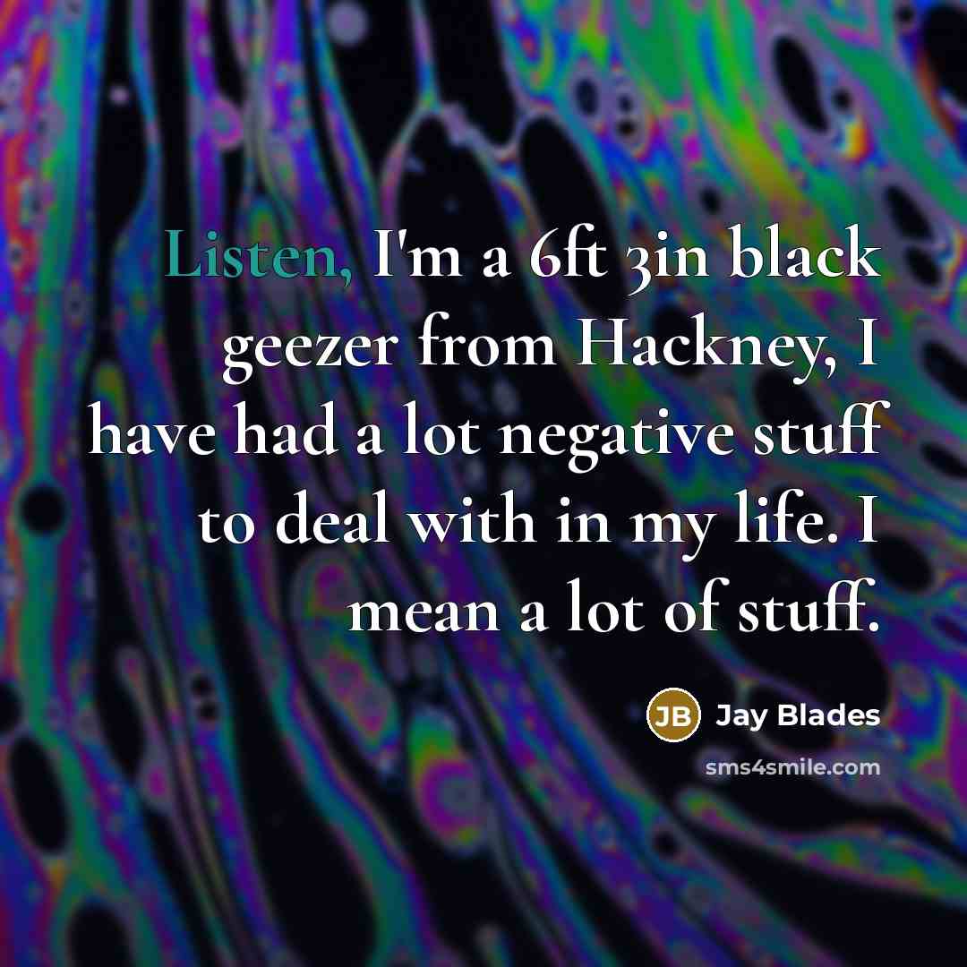 “Listen, I'm a 6ft 3in black geezer from Hackney, I have had a lot negative stuff to deal with in my life. I mean a lot of stuff.” quote by Jay Blades