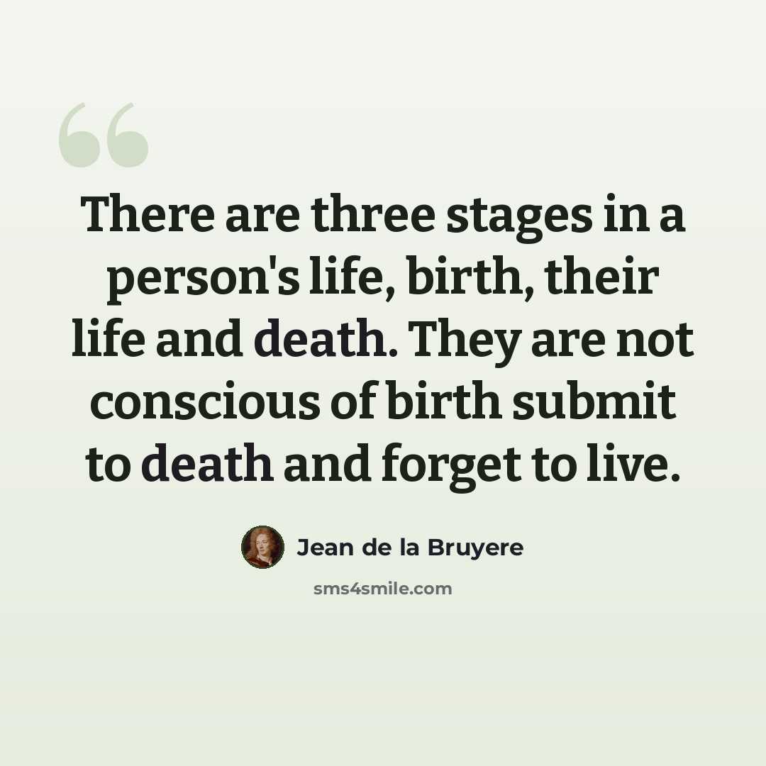 “There are three stages in a person's life, birth, their life and death. They are not conscious of birth submit to death and forget to live.” quote by Jean De La Bruyere