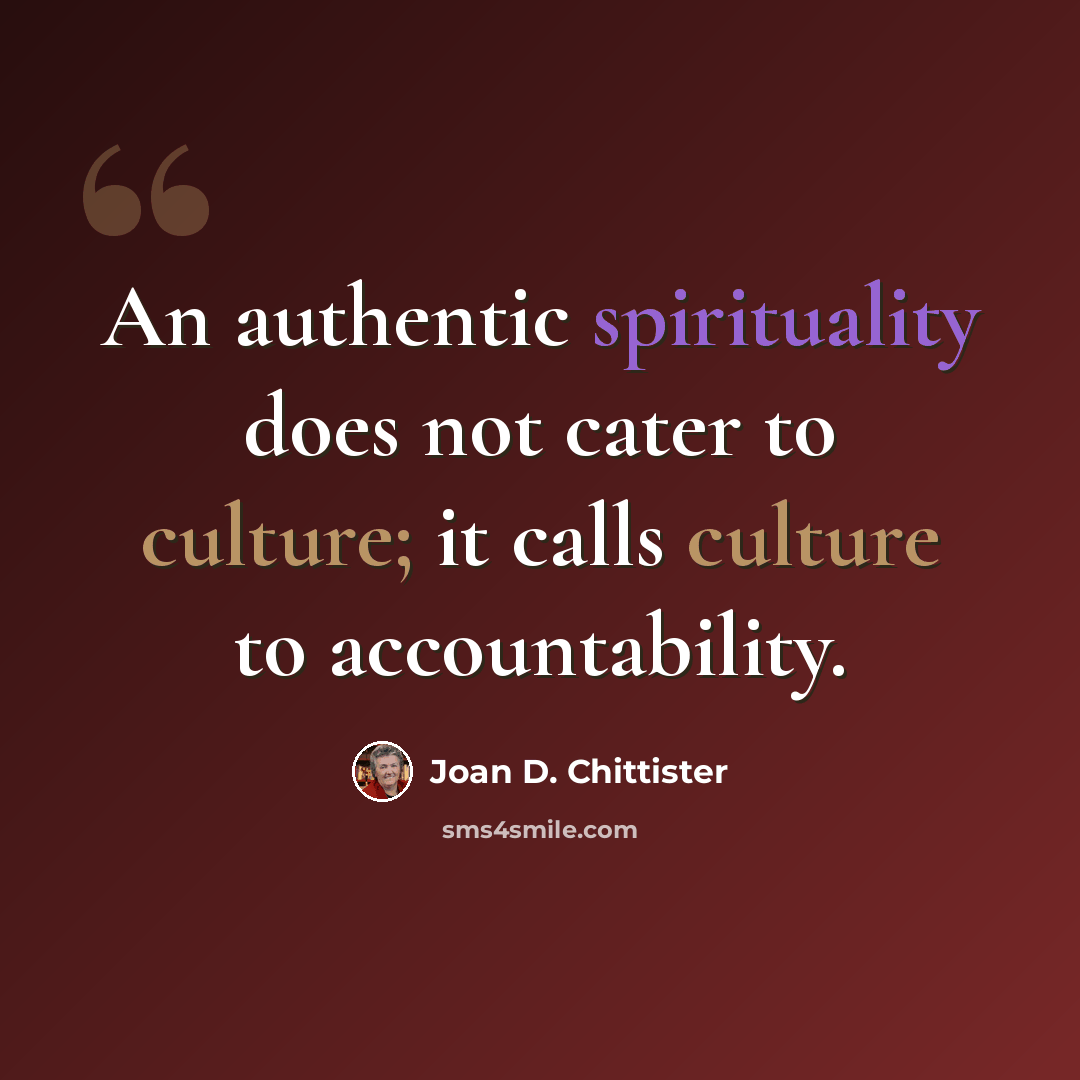 “An authentic spirituality does not cater to culture; it calls culture to accountability.” quote by Joan D. Chittister