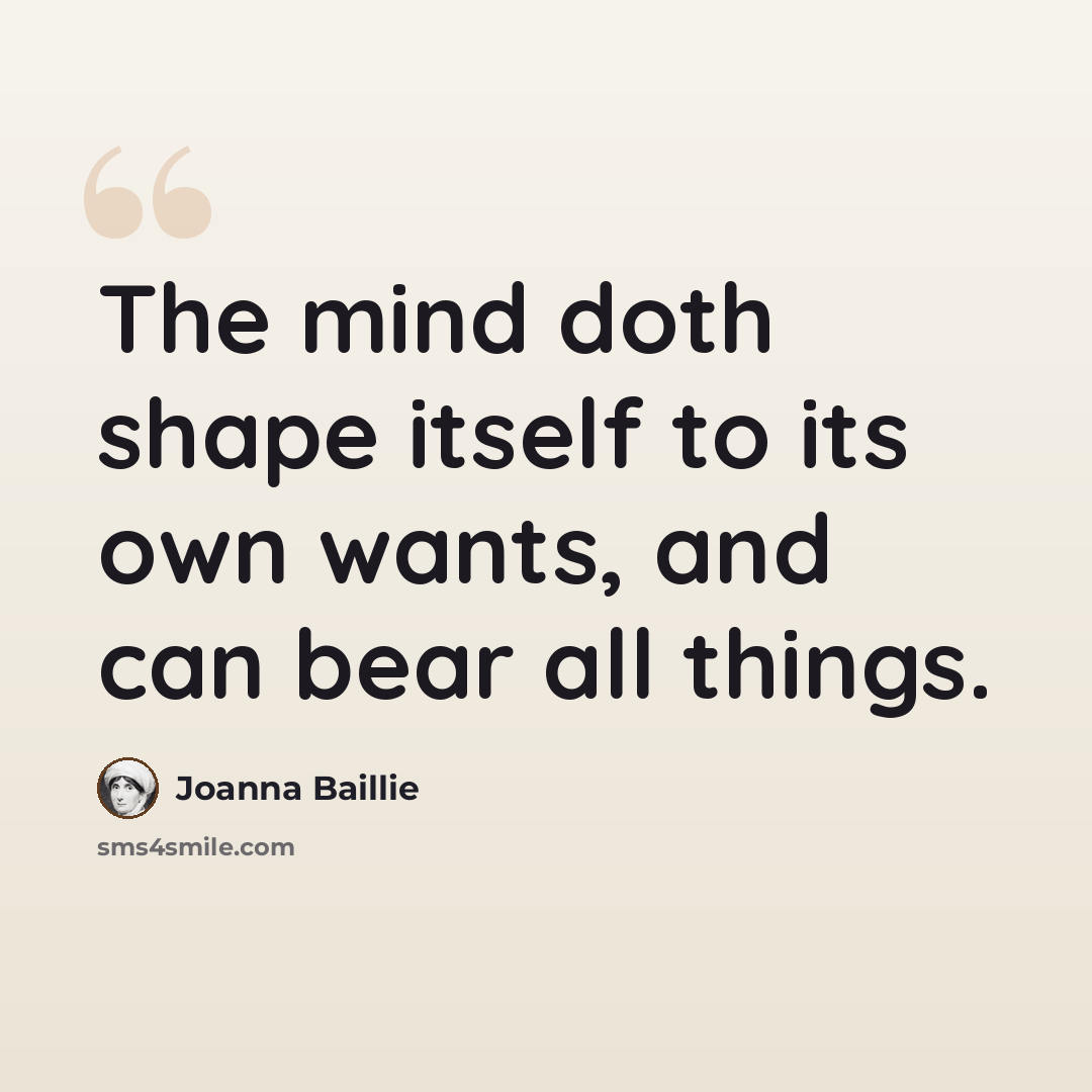 “The mind doth shape itself to its own wants, and can bear all things.” quote by Joanna Baillie