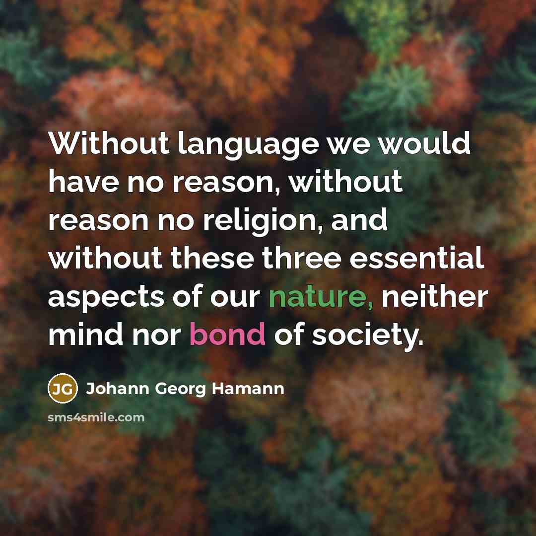 “Without language we would have no reason, without reason no religion, and without these three essential aspects of our nature, neither mind nor bond of society.” quote by Johann Georg Hamann