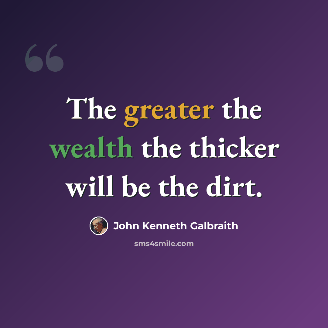 “The greater the wealth the thicker will be the dirt.” quote by John Kenneth Galbraith